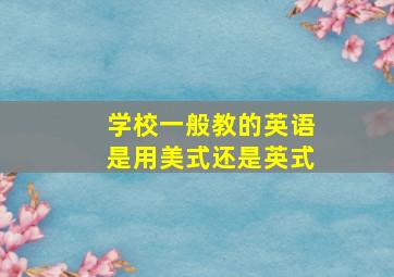 学校一般教的英语是用美式还是英式