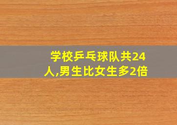 学校乒乓球队共24人,男生比女生多2倍