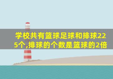 学校共有篮球足球和排球225个,排球的个数是篮球的2倍