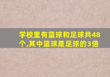 学校里有篮球和足球共48个,其中篮球是足球的3倍