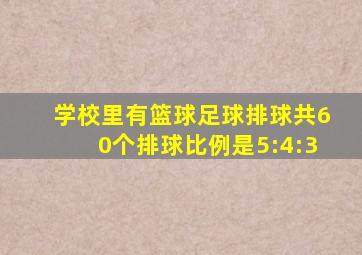 学校里有篮球足球排球共60个排球比例是5:4:3