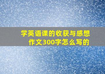 学英语课的收获与感想作文300字怎么写的