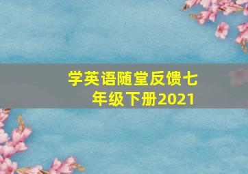 学英语随堂反馈七年级下册2021