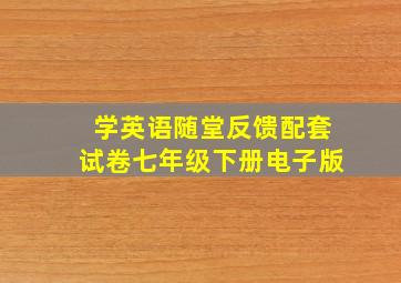 学英语随堂反馈配套试卷七年级下册电子版