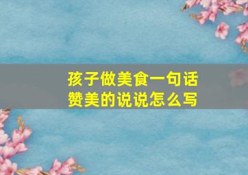 孩子做美食一句话赞美的说说怎么写