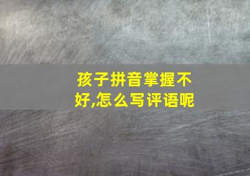 孩子拼音掌握不好,怎么写评语呢