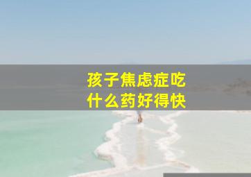 孩子焦虑症吃什么药好得快