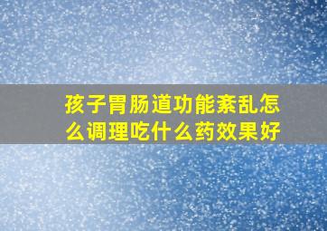 孩子胃肠道功能紊乱怎么调理吃什么药效果好