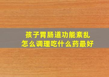 孩子胃肠道功能紊乱怎么调理吃什么药最好