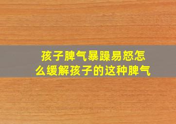 孩子脾气暴躁易怒怎么缓解孩子的这种脾气