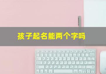 孩子起名能两个字吗