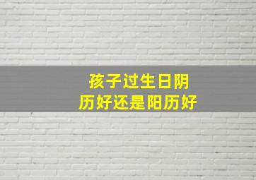 孩子过生日阴历好还是阳历好