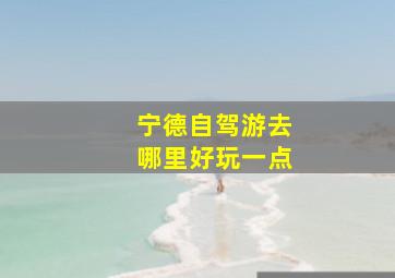 宁德自驾游去哪里好玩一点