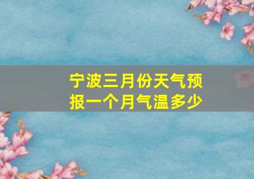 宁波三月份天气预报一个月气温多少