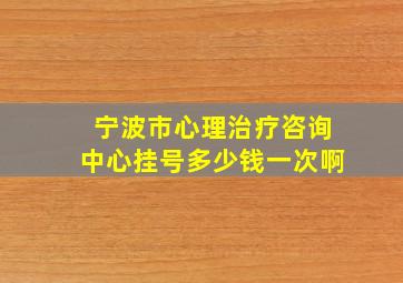 宁波市心理治疗咨询中心挂号多少钱一次啊