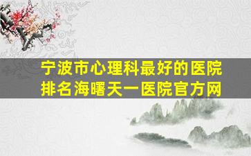 宁波市心理科最好的医院排名海曙天一医院官方网