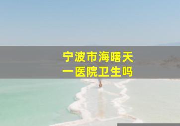 宁波市海曙天一医院卫生吗