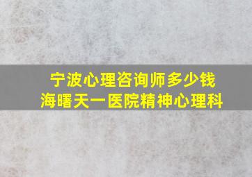 宁波心理咨询师多少钱海曙天一医院精神心理科