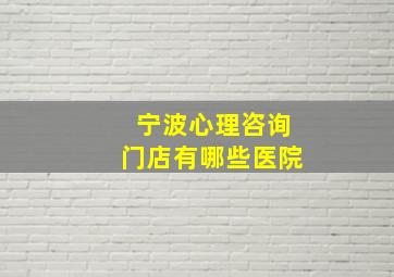 宁波心理咨询门店有哪些医院