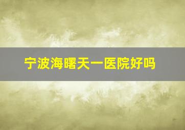 宁波海曙天一医院好吗