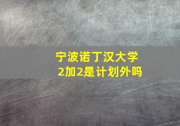 宁波诺丁汉大学2加2是计划外吗