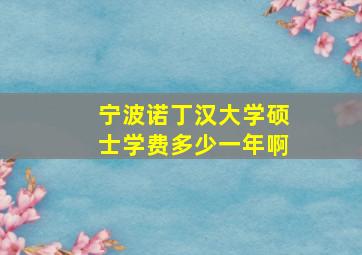 宁波诺丁汉大学硕士学费多少一年啊