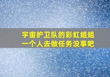 宇宙护卫队的彩虹姐姐一个人去做任务没事吧