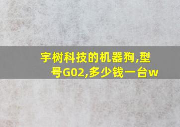 宇树科技的机器狗,型号G02,多少钱一台w