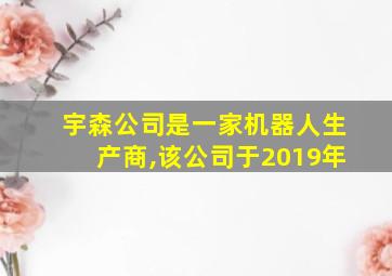 宇森公司是一家机器人生产商,该公司于2019年