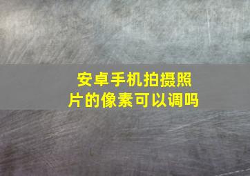 安卓手机拍摄照片的像素可以调吗