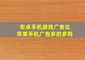 安卓手机游戏广告比苹果手机广告多的多吗