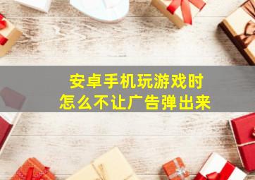 安卓手机玩游戏时怎么不让广告弹出来