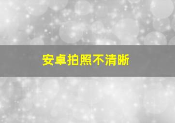 安卓拍照不清晰