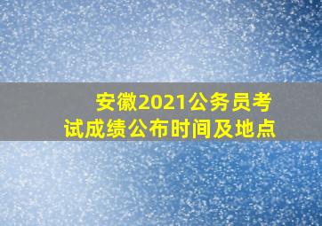 安徽2021公务员考试成绩公布时间及地点