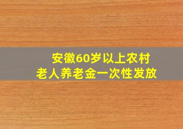 安徽60岁以上农村老人养老金一次性发放