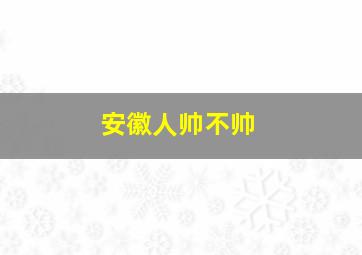 安徽人帅不帅