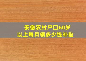 安徽农村户口60岁以上每月领多少钱补贴