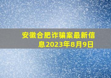 安徽合肥诈骗案最新信息2023年8月9日