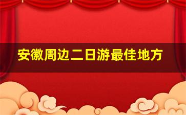 安徽周边二日游最佳地方