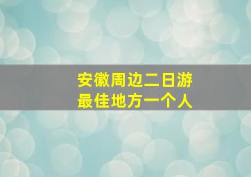 安徽周边二日游最佳地方一个人