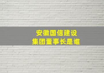 安徽国信建设集团董事长是谁