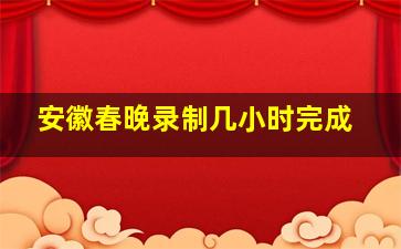 安徽春晚录制几小时完成