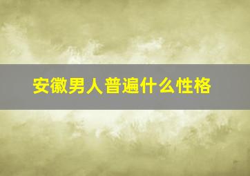 安徽男人普遍什么性格