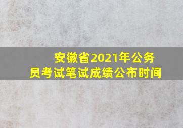 安徽省2021年公务员考试笔试成绩公布时间