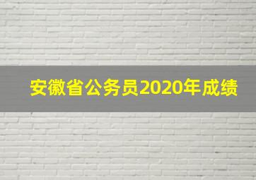 安徽省公务员2020年成绩