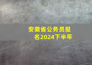 安徽省公务员报名2024下半年