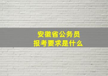 安徽省公务员报考要求是什么