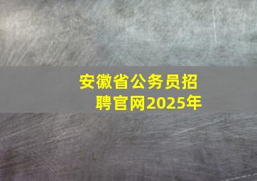 安徽省公务员招聘官网2025年