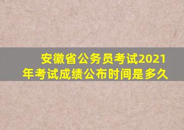 安徽省公务员考试2021年考试成绩公布时间是多久