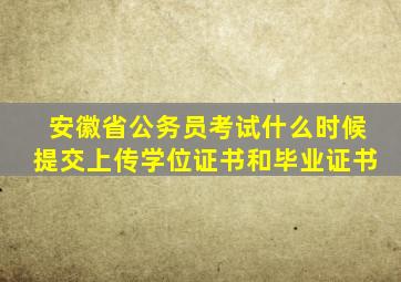 安徽省公务员考试什么时候提交上传学位证书和毕业证书